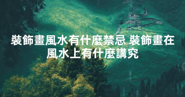 裝飾畫風水有什麼禁忌 裝飾畫在風水上有什麼講究